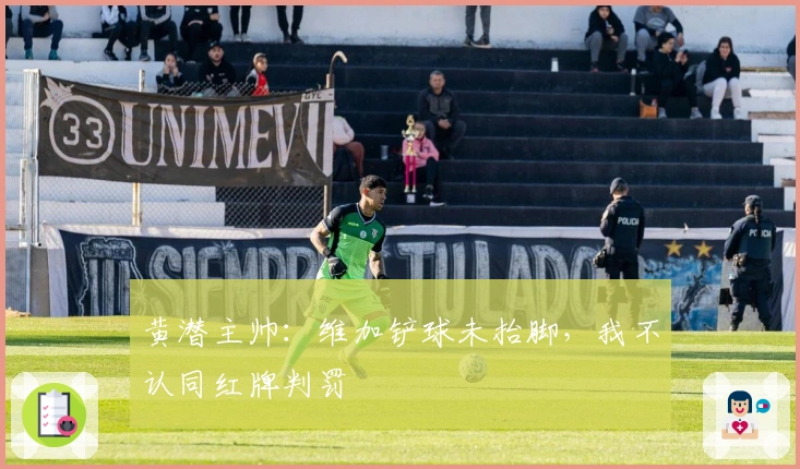 黄潜主帅：维加铲球未抬脚，我不认同红牌判罚