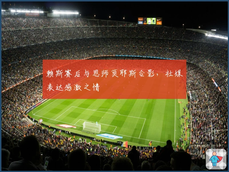 赖斯赛后与恩师莫耶斯合影，社媒表达感激之情