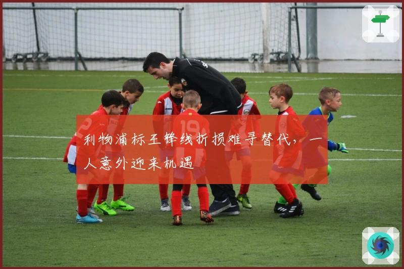利物浦标王锋线折损难寻替代，一人意外迎来机遇