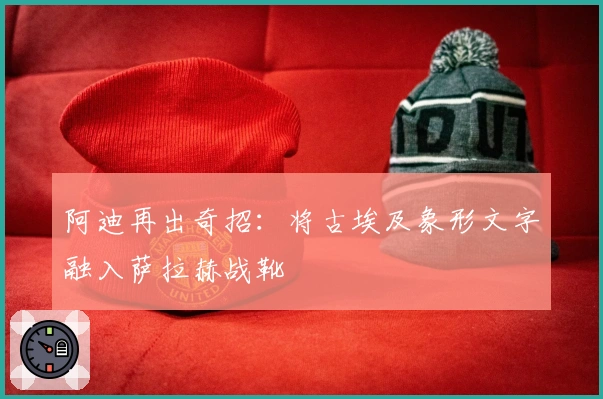 阿迪再出奇招：将古埃及象形文字融入萨拉赫战靴