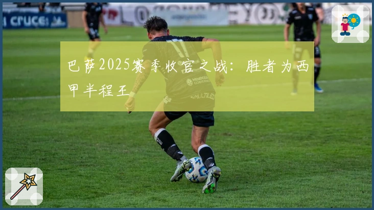 巴萨2025赛季收官之战：胜者为西甲半程王