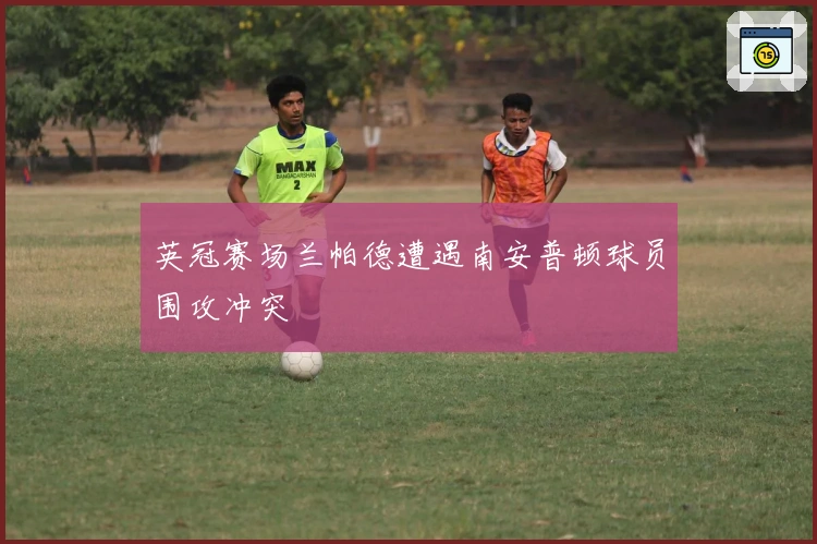 英冠赛场兰帕德遭遇南安普顿球员围攻冲突