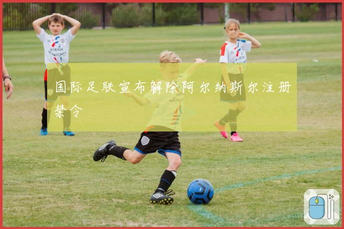 国际足联宣布解除阿尔纳斯尔注册禁令
