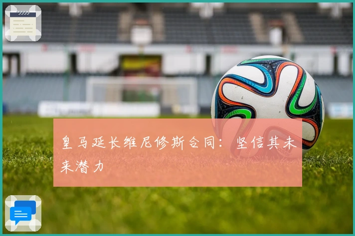 皇马延长维尼修斯合同：坚信其未来潜力