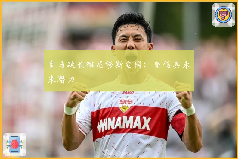 皇马延长维尼修斯合同：坚信其未来潜力